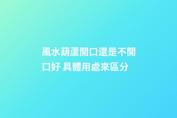 風水葫蘆開口還是不開口好 具體用處來區分